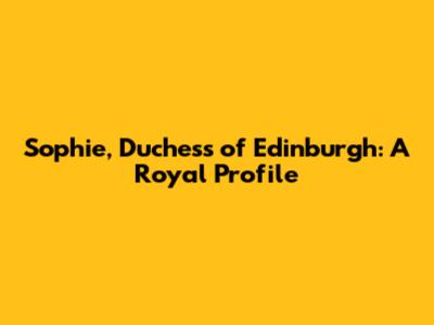 Sophie, Duchess of Edinburgh: A Royal Profile