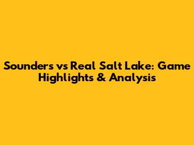 Sounders vs Real Salt Lake: Game Highlights & Analysis