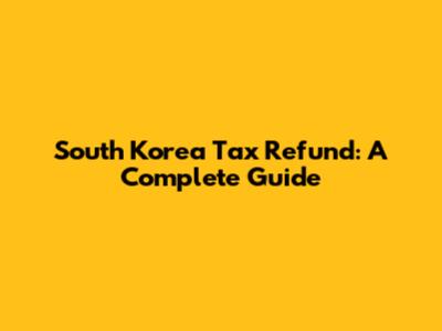 South Korea Tax Refund: A Complete Guide