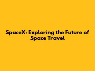 SpaceX: Exploring the Future of Space Travel