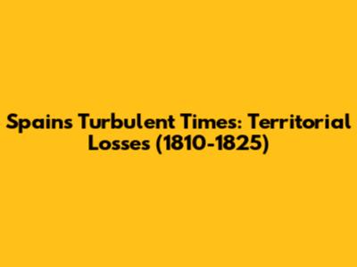 Spain's Turbulent Times: Territorial Losses (1810-1825)