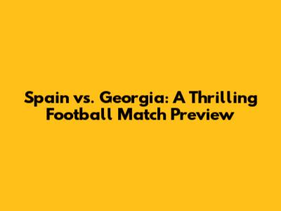 Spain vs. Georgia: A Thrilling Football Match Preview
