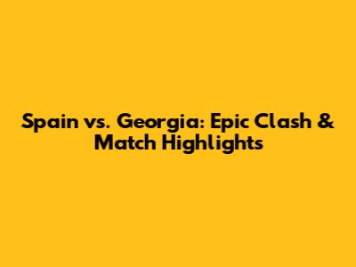 Spain vs. Georgia: Epic Clash & Match Highlights