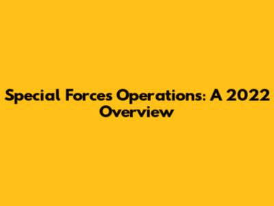 Special Forces Operations: A 2022 Overview
