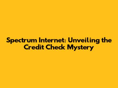 Spectrum Internet: Unveiling the Credit Check Mystery