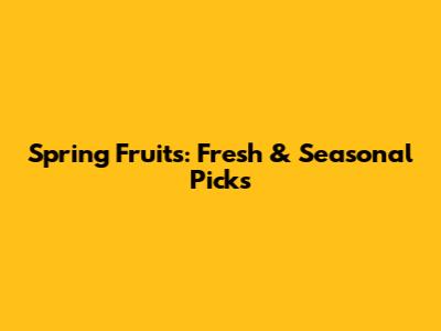 Spring Fruits: Fresh & Seasonal Picks
