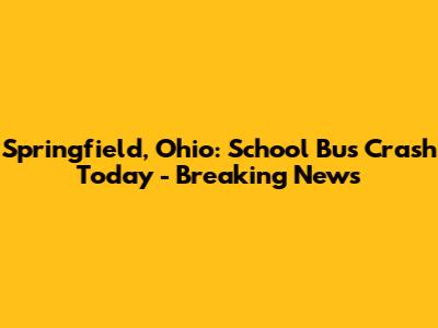 Springfield, Ohio: School Bus Crash Today - Breaking News