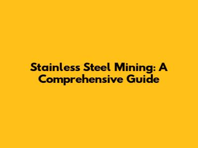 Stainless Steel Mining: A Comprehensive Guide