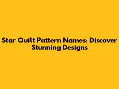 Star Quilt Pattern Names: Discover Stunning Designs