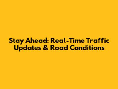 Stay Ahead: Real-Time Traffic Updates & Road Conditions