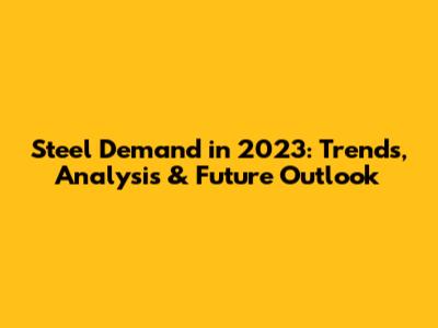 Steel Demand in 2023: Trends, Analysis & Future Outlook