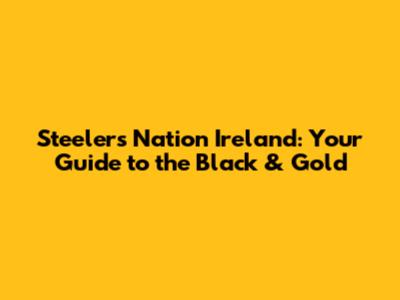 Steelers Nation Ireland: Your Guide to the Black & Gold
