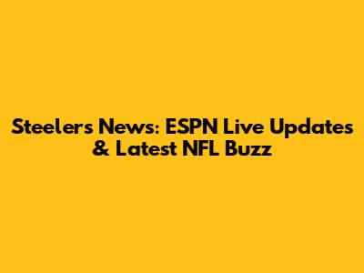 Steelers News: ESPN Live Updates & Latest NFL Buzz
