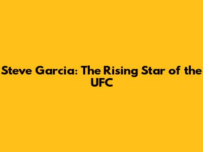 Steve Garcia: The Rising Star of the UFC