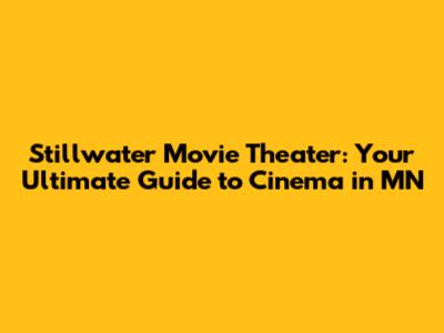 Stillwater Movie Theater: Your Ultimate Guide to Cinema in MN