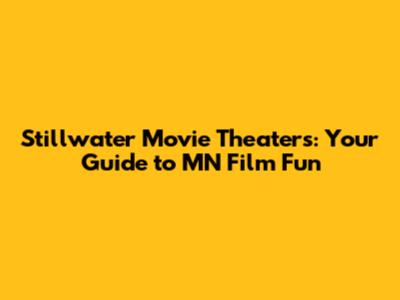 Stillwater Movie Theaters: Your Guide to MN Film Fun