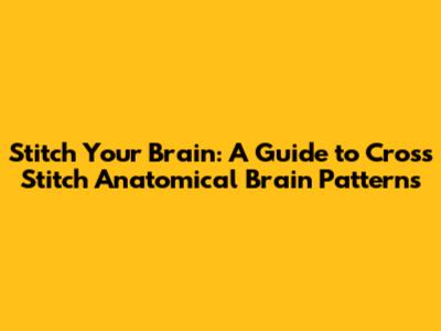 Stitch Your Brain: A Guide to Cross Stitch Anatomical Brain Patterns