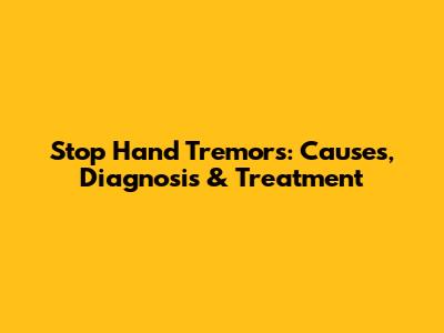 Stop Hand Tremors: Causes, Diagnosis & Treatment