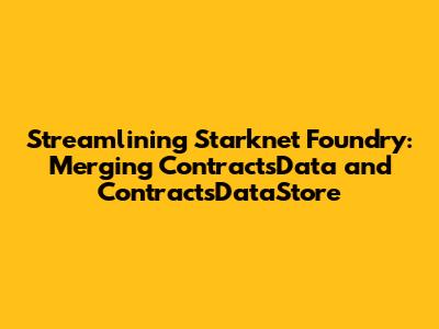 Streamlining Starknet Foundry: Merging `ContractsData` and `ContractsDataStore`