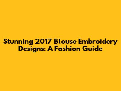 Stunning 2017 Blouse Embroidery Designs: A Fashion Guide