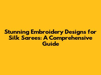 Stunning Embroidery Designs for Silk Sarees: A Comprehensive Guide