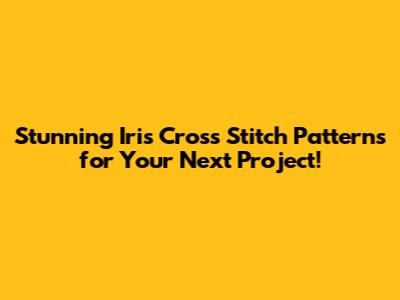 Stunning Iris Cross Stitch Patterns for Your Next Project!