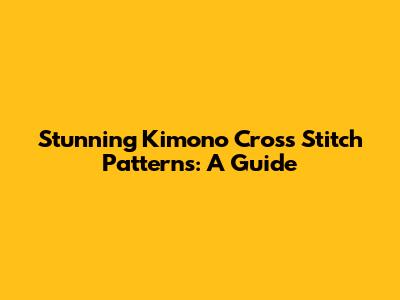 Stunning Kimono Cross Stitch Patterns: A Guide