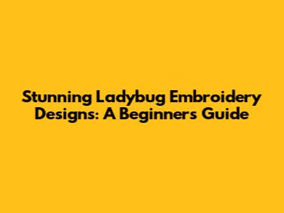 Stunning Ladybug Embroidery Designs: A Beginner's Guide