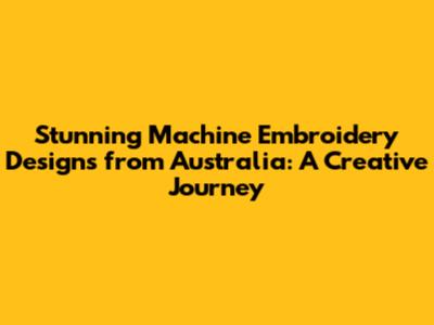 Stunning Machine Embroidery Designs from Australia: A Creative Journey