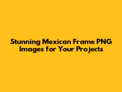 Stunning Mexican Frame PNG Images for Your Projects
