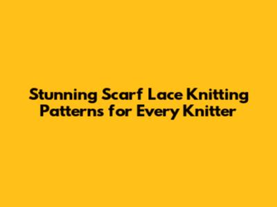 Stunning Scarf Lace Knitting Patterns for Every Knitter