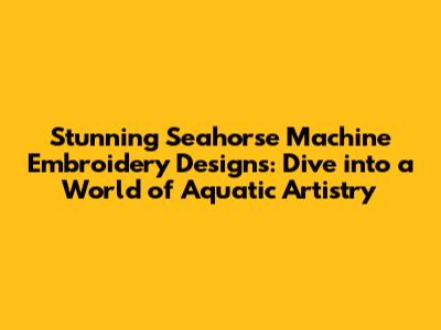 Stunning Seahorse Machine Embroidery Designs: Dive into a World of Aquatic Artistry