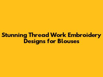 Stunning Thread Work Embroidery Designs for Blouses