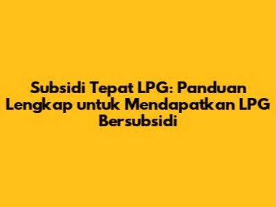 Subsidi Tepat LPG: Panduan Lengkap untuk Mendapatkan LPG Bersubsidi