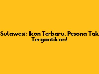 Sulawesi: Ikon Terbaru, Pesona Tak Tergantikan!