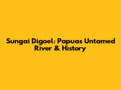 Sungai Digoel: Papua's Untamed River & History