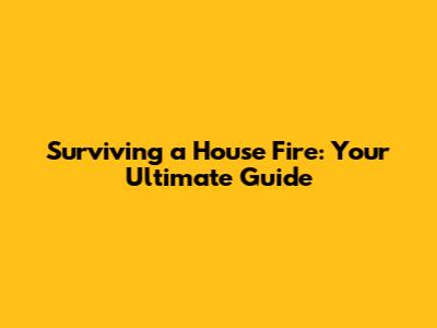 Surviving a House Fire: Your Ultimate Guide