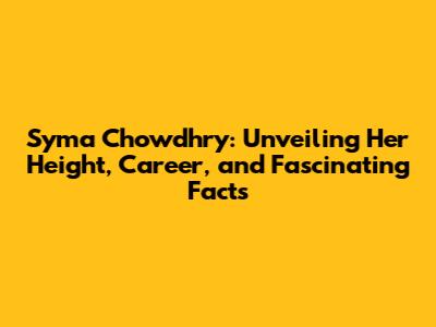 Syma Chowdhry: Unveiling Her Height, Career, and Fascinating Facts