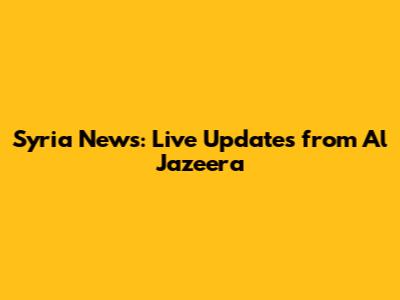 Syria News: Live Updates from Al Jazeera