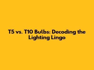 T5 vs. T10 Bulbs: Decoding the Lighting Lingo