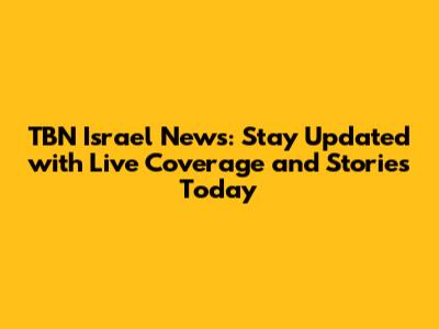 TBN Israel News: Stay Updated with Live Coverage and Stories Today
