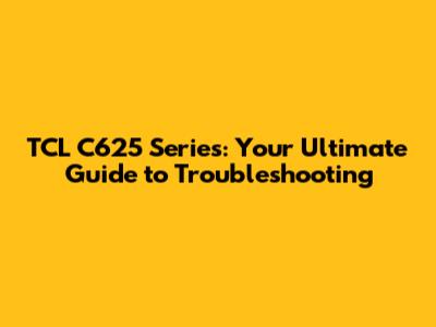 TCL C625 Series: Your Ultimate Guide to Troubleshooting
