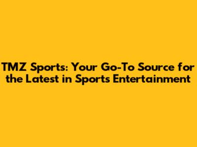 TMZ Sports: Your Go-To Source for the Latest in Sports Entertainment