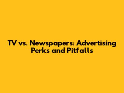 TV vs. Newspapers: Advertising Perks and Pitfalls