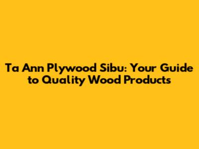 Ta Ann Plywood Sibu: Your Guide to Quality Wood Products