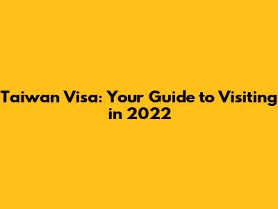 Taiwan Visa: Your Guide to Visiting in 2022