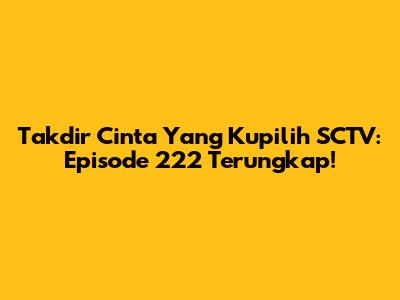 Takdir Cinta Yang Kupilih SCTV: Episode 222 Terungkap!