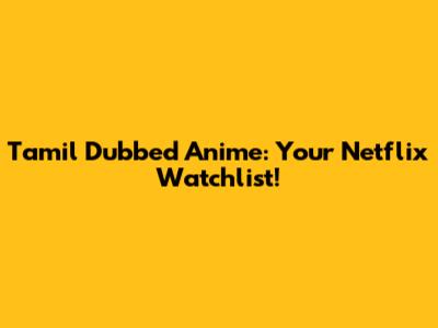Tamil Dubbed Anime: Your Netflix Watchlist!