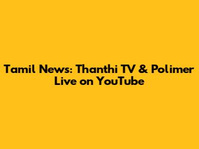 Tamil News: Thanthi TV & Polimer Live on YouTube