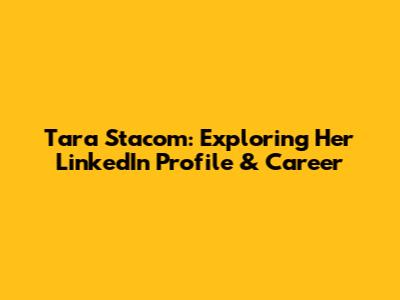 Tara Stacom: Exploring Her LinkedIn Profile & Career